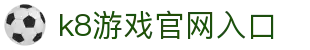 k8游戏官网入口 - (中国)汉中k8游戏官网入口商贸股份有限公司欢迎您